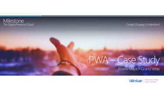 Milestone
The DigitalPresenceCloud Create| Engage | Understand
We put you in front
of your customer
PWA – Case Study
Rivera Maya – Grand Velas
 