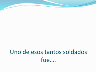Uno de esos tantos soldados 
fue…. 
 
