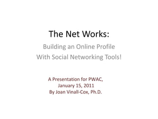 The Net Works: Building an Online Profile With Social Networking Tools! A Presentation for PWAC, January 15, 2011 By Joan Vinall-Cox, Ph.D. 