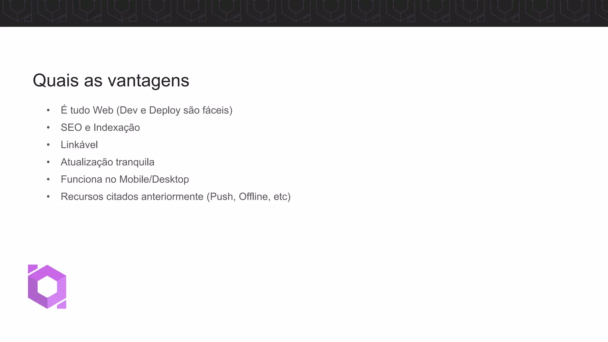 • É tudo Web (Dev e Deploy são fáceis)
• SEO e Indexação
• Linkável
• Atualização tranquila
• Funciona no Mobile/Desktop
• Recursos citados anteriormente (Push, Offline, etc)
Quais as vantagens
 