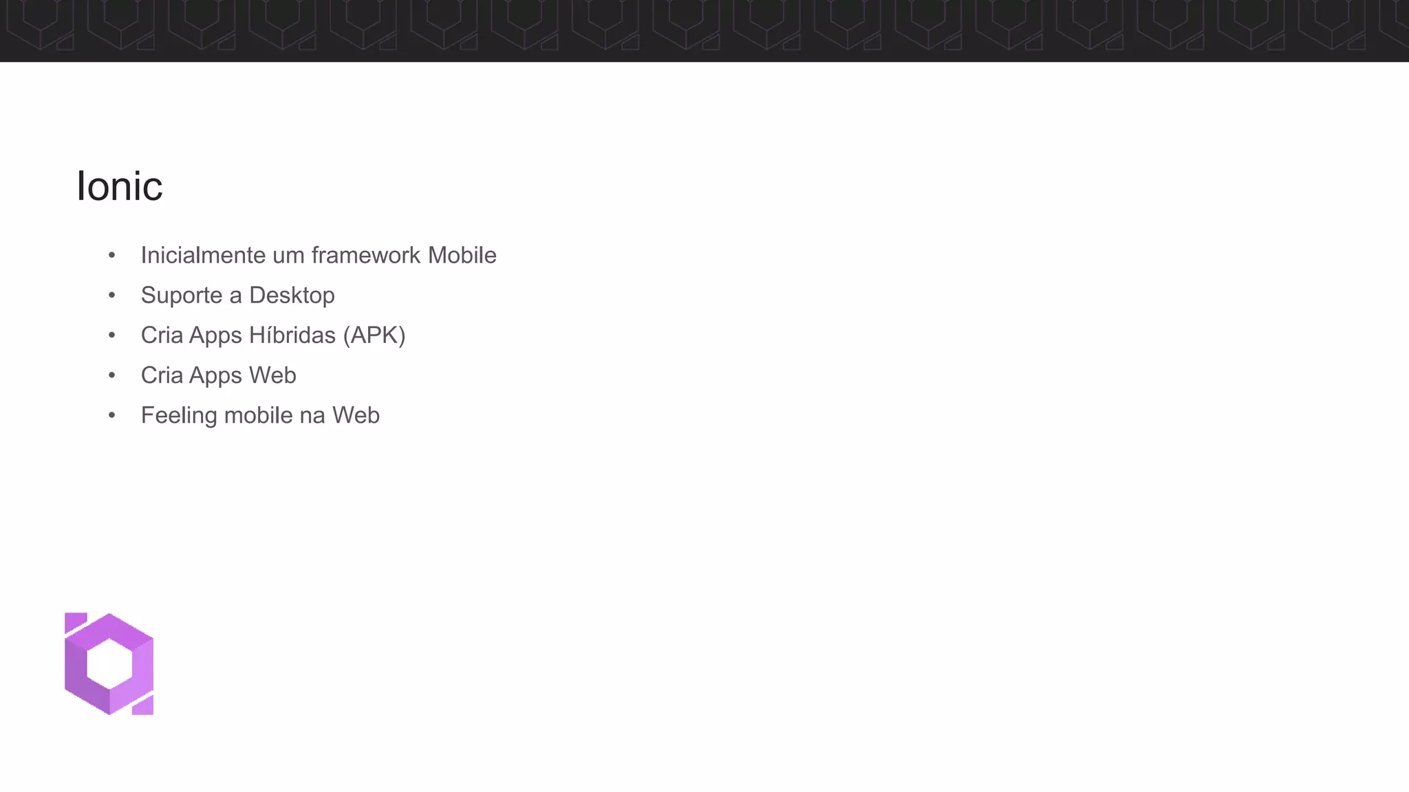 • Inicialmente um framework Mobile
• Suporte a Desktop
• Cria Apps Híbridas (APK)
• Cria Apps Web
• Feeling mobile na Web
Ionic
 