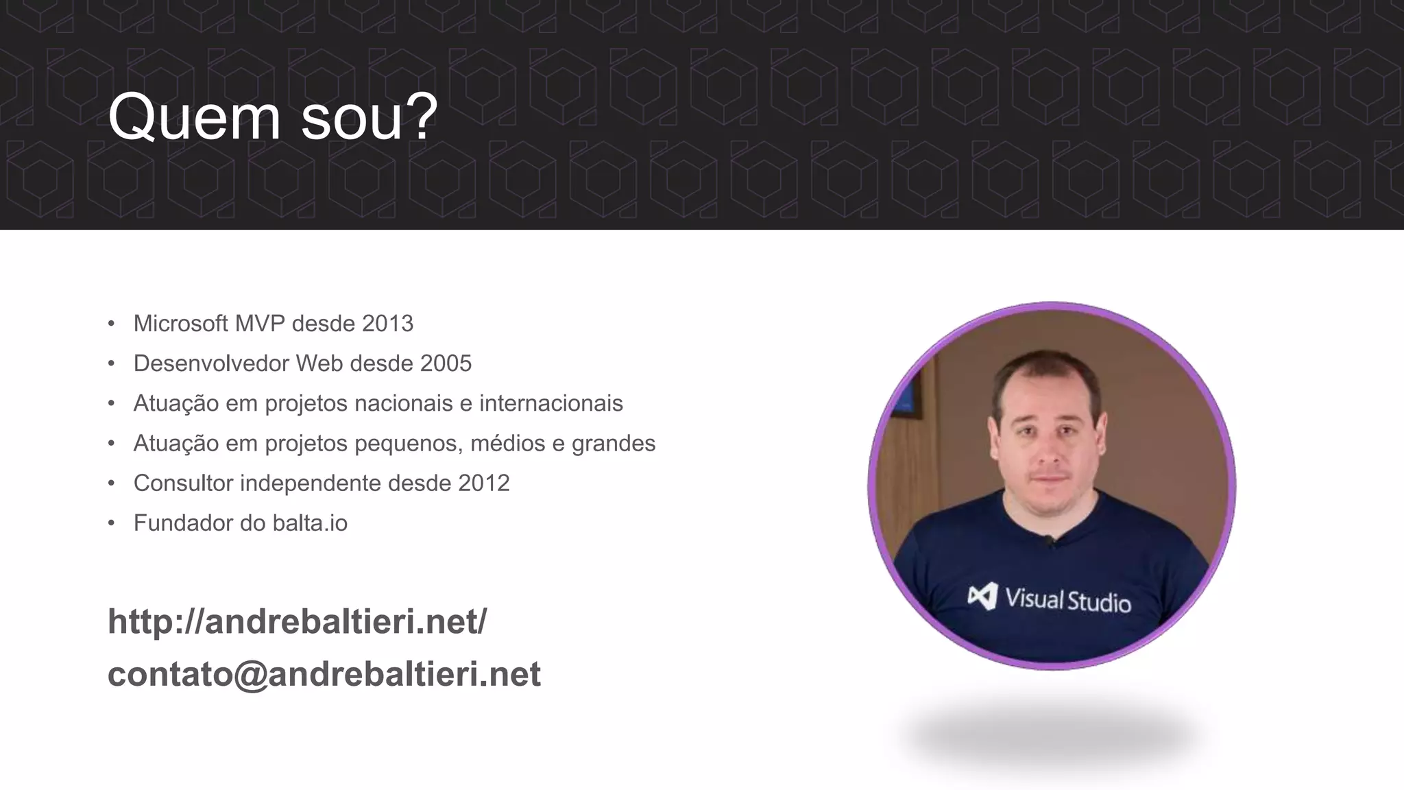 Quem sou?
• Microsoft MVP desde 2013
• Desenvolvedor Web desde 2005
• Atuação em projetos nacionais e internacionais
• Atuação em projetos pequenos, médios e grandes
• Consultor independente desde 2012
• Fundador do balta.io
http://andrebaltieri.net/
contato@andrebaltieri.net
 