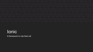 Ionic
A framework to rule them all
 