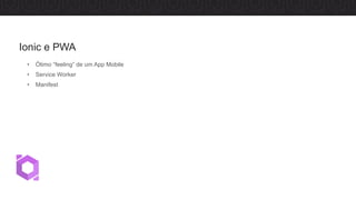 • Ótimo “feeling” de um App Mobile
• Service Worker
• Manifest
Ionic e PWA
 