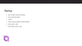 • npm install –g ionic cordova
• ionic start tdc blank
• cd tdc
• ionic cordova platform add browser
• ionic serve --lab
• ionic build --prod --aot
Startup
 