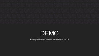 DEMO
Entregando uma melhor experiência na UI
 