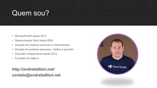 Quem sou?
• Microsoft MVP desde 2013
• Desenvolvedor Web desde 2005
• Atuação em projetos nacionais e internacionais
• Atuação em projetos pequenos, médios e grandes
• Consultor independente desde 2012
• Fundador do balta.io
http://andrebaltieri.net/
contato@andrebaltieri.net
 