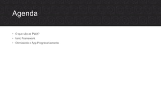 Agenda
• O que são as PWA?
• Ionic Framework
• Otimizando o App Progressivamente
 