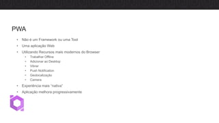 • Não é um Framework ou uma Tool
• Uma aplicação Web
• Utilizando Recursos mais modernos do Browser
• Trabalhar Offline
• Adicionar ao Desktop
• Vibrar
• Push Notification
• Geolocalização
• Camera
• Experiência mais “nativa”
• Aplicação melhora progressivamente
PWA
 