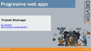 #pwa_devoxx @_prateekbh
Progressive web apps
Prateek Bhatnagar
@_prateekbh
https://medium.com/@prateekbh/
 