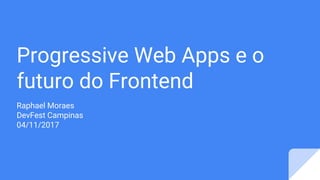 Progressive Web Apps e o
futuro do Frontend
Raphael Moraes
DevFest Campinas
04/11/2017
 