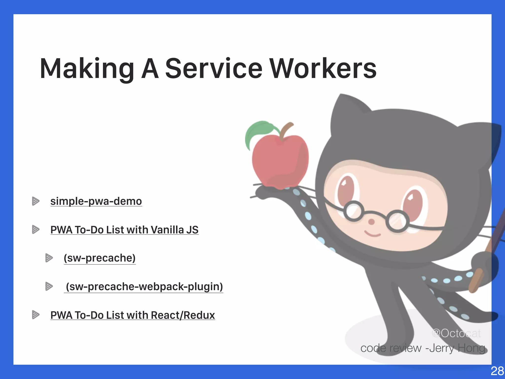 simple-pwa-demo
PWA To-Do List with Vanilla JS
(sw-precache)
(sw-precache-webpack-plugin)
PWA To-Do List with React/Redux
28
@Octocat
Making A Service Workers
code review -Jerry Hong
 