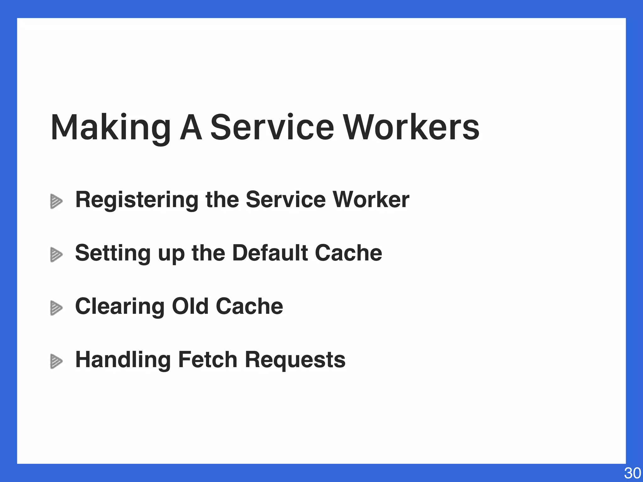 Registering the Service Worker
Setting up the Default Cache
Clearing Old Cache
Handling Fetch Requests
30
Making A Service Workers
 