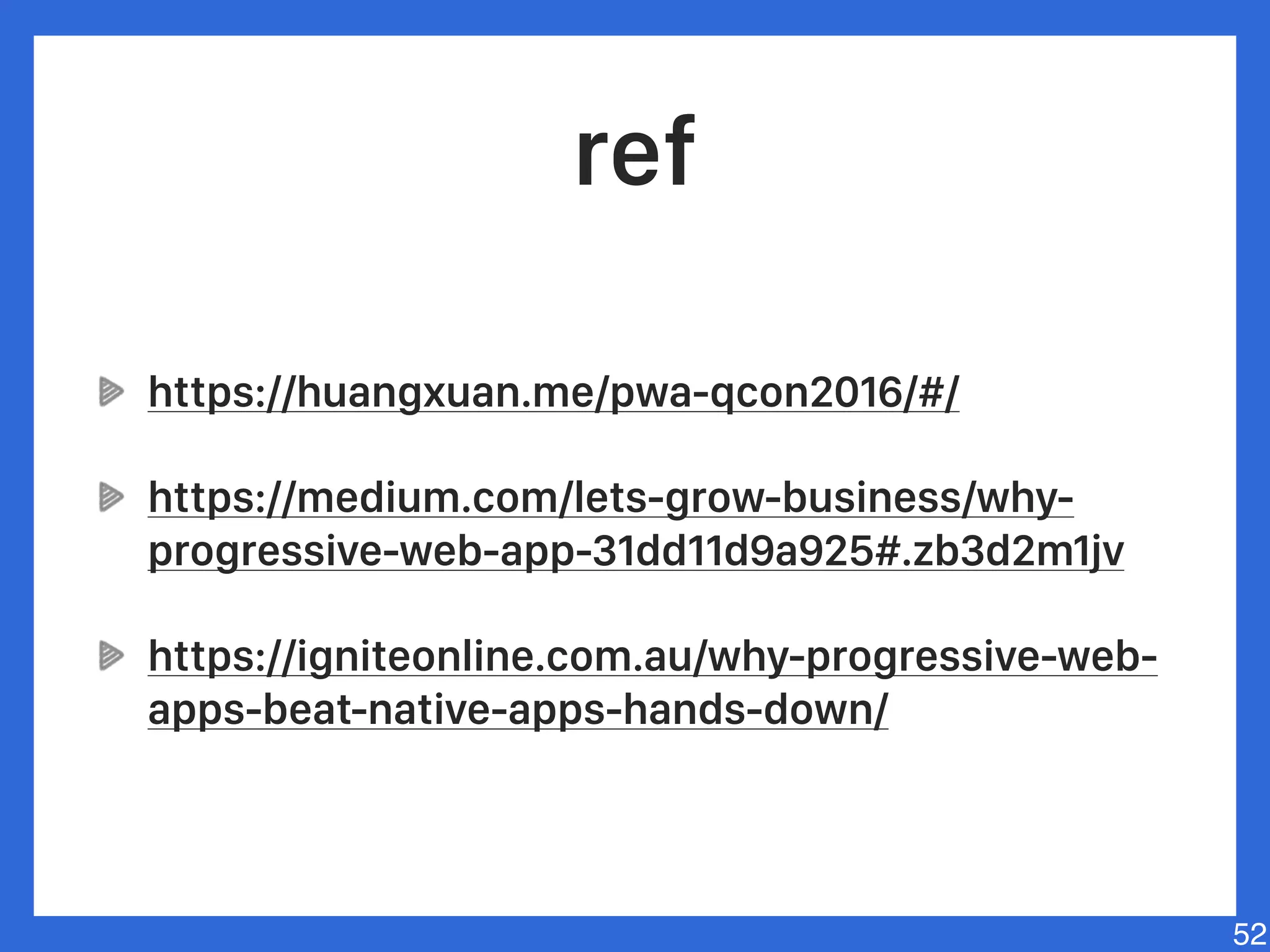 ref
https://huangxuan.me/pwa-qcon2016/#/
https://medium.com/lets-grow-business/why-
progressive-web-app-31dd11d9a925#.zb3d2m1jv
https://igniteonline.com.au/why-progressive-web-
apps-beat-native-apps-hands-down/
52
 