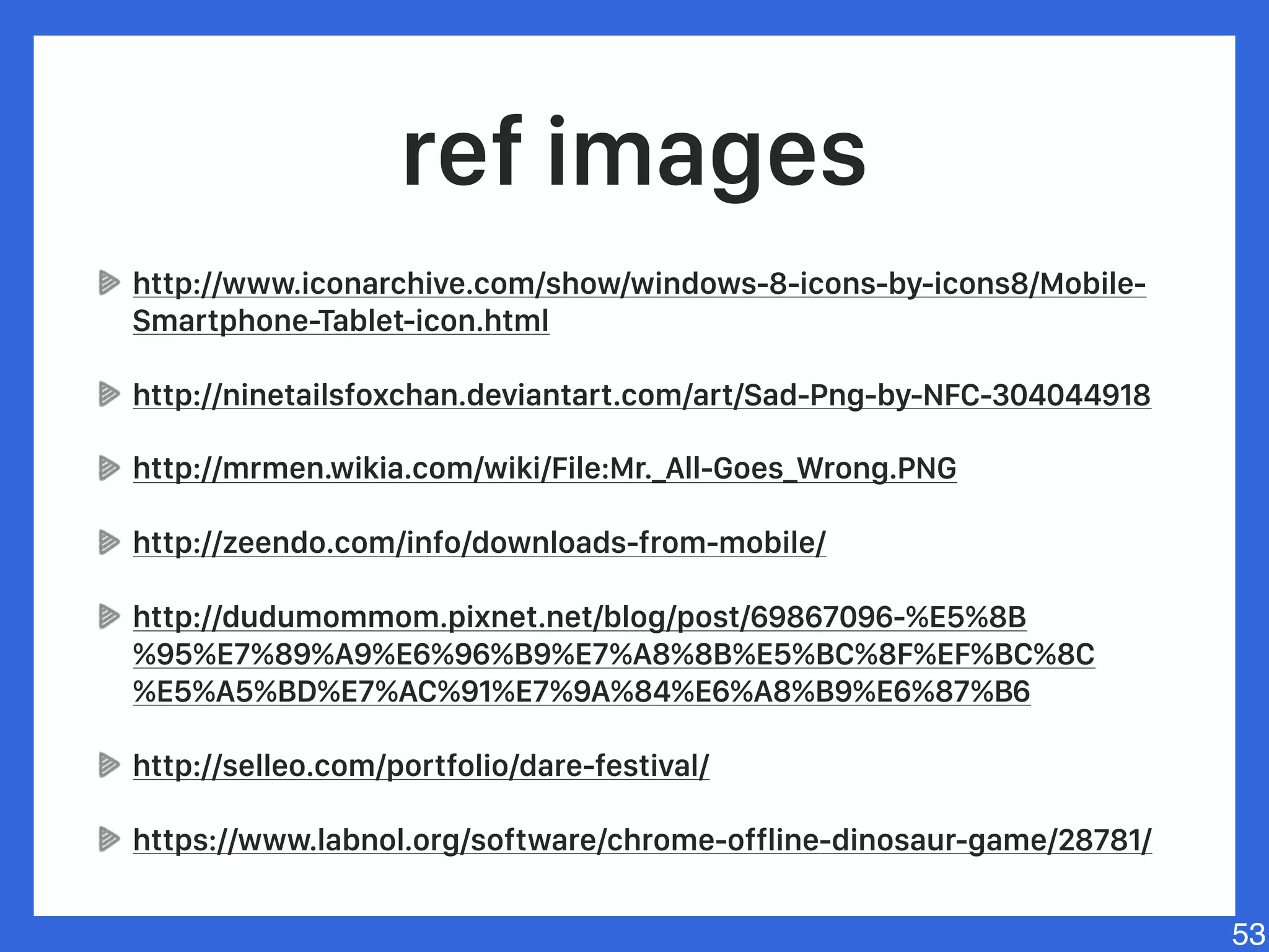 ref images
http://ninetailsfoxchan.deviantart.com/art/Sad-
Png-by-NFC-304044918
http://mrmen.wikia.com/wiki/File:Mr._All-
Goes_Wrong.PNG
https://goo.gl/022j4n
https://www.labnol.org/software/chrome-offline-
dinosaur-game/28781/
53
 