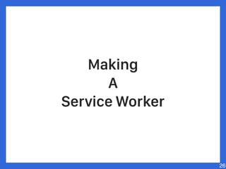 Making
A
Service Worker
26
 