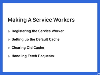 Registering the Service Worker
Setting up the Default Cache
Clearing Old Cache
Handling Fetch Requests
30
Making A Service Workers
 