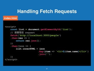 41
<script>
const list = document.getElementById('list');
// request
fetch('http://localhost:3000/people')
.then(res => {
return res.json();
})
.then(json => {
list.innerHTML = json
.map(item => `<li>${item.name}</li>`)
.join('');
})
</script>
index.html
Handling Fetch Requests
 