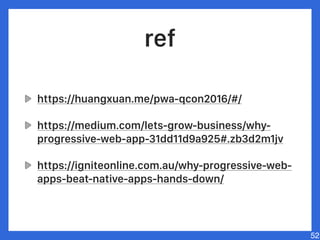 ref
https://huangxuan.me/pwa-qcon2016/#/
https://medium.com/lets-grow-business/why-
progressive-web-app-31dd11d9a925#.zb3d2m1jv
https://igniteonline.com.au/why-progressive-web-
apps-beat-native-apps-hands-down/
52
 