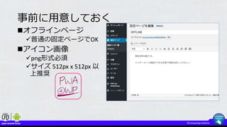 事前に用意しておく
オフラインページ
普通の固定ページでOK
アイコン画像
png形式必須
サイズ 512px x 512px 以
上推奨
 