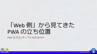 「Web 側」から見てきた
PWA の立ち位置
PWA はフロンティアになれるのか
 