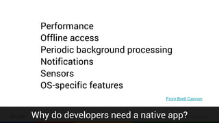 Confidential & Proprietary
Performance
Offline access
Periodic background processing
Notifications
Sensors
OS-specific features
From Brett Cannon
Why do developers need a native app?
 