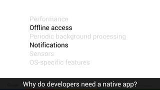 Confidential & Proprietary
Performance
Offline access
Periodic background processing
Notifications
Sensors
OS-specific features
Why do developers need a native app?
 