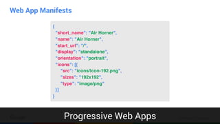Confidential & Proprietary
Web App Manifests
Progressive Web Apps
{
"short_name": "Air Horner",
"name": "Air Horner",
"start_url": "/",
"display": "standalone",
"orientation": "portrait",
"icons": [{
"src": "icons/icon-192.png",
"sizes": "192x192",
"type": "image/png"
}]
}
 