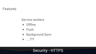 Features
Service workers
● Offline
● Push
● Background Sync
● ....???
Source: https://paul.kinlan.me/detecting-injected-content/Security - HTTPS
 