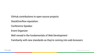 Confidential & Proprietary
GitHub contributions to open source projects
StackOverflow reputation
Conference Speaker
Event Organizer
Well versed in the fundamentals of Web Development
Familiarity with new standards as they’re coming into web browsers
 