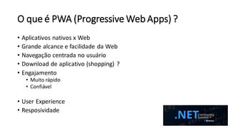 O que é PWA (Progressive Web Apps) ?
• Aplicativos nativos x Web
• Grande alcance e facilidade da Web
• Navegação centrada no usuário
• Download de aplicativo (shopping) ?
• Engajamento
• Muito rápido
• Confiável
• User Experience
• Resposividade
 