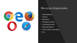 Recursos disponíveis
• Geolocalização
• Câmera
• Microfone
• Vibração do device
• Orientação de tela
• Status da bateria
• Tipo de rede e velocidade
• Etc...
 