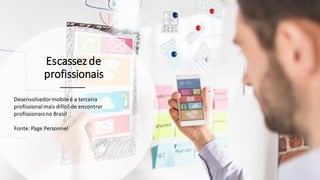 Escassezde
profissionais
Desenvolvedormobile é a terceira
profissionalmais difícil de encontrar
profissionaisno Brasil
Fonte: Page Personnel
 