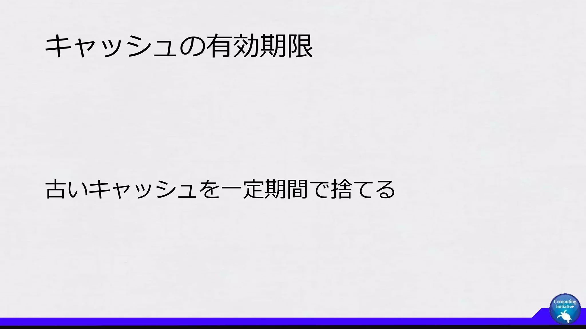 キャッシュの有効期限
古いキャッシュを一定期間で捨てる
 
