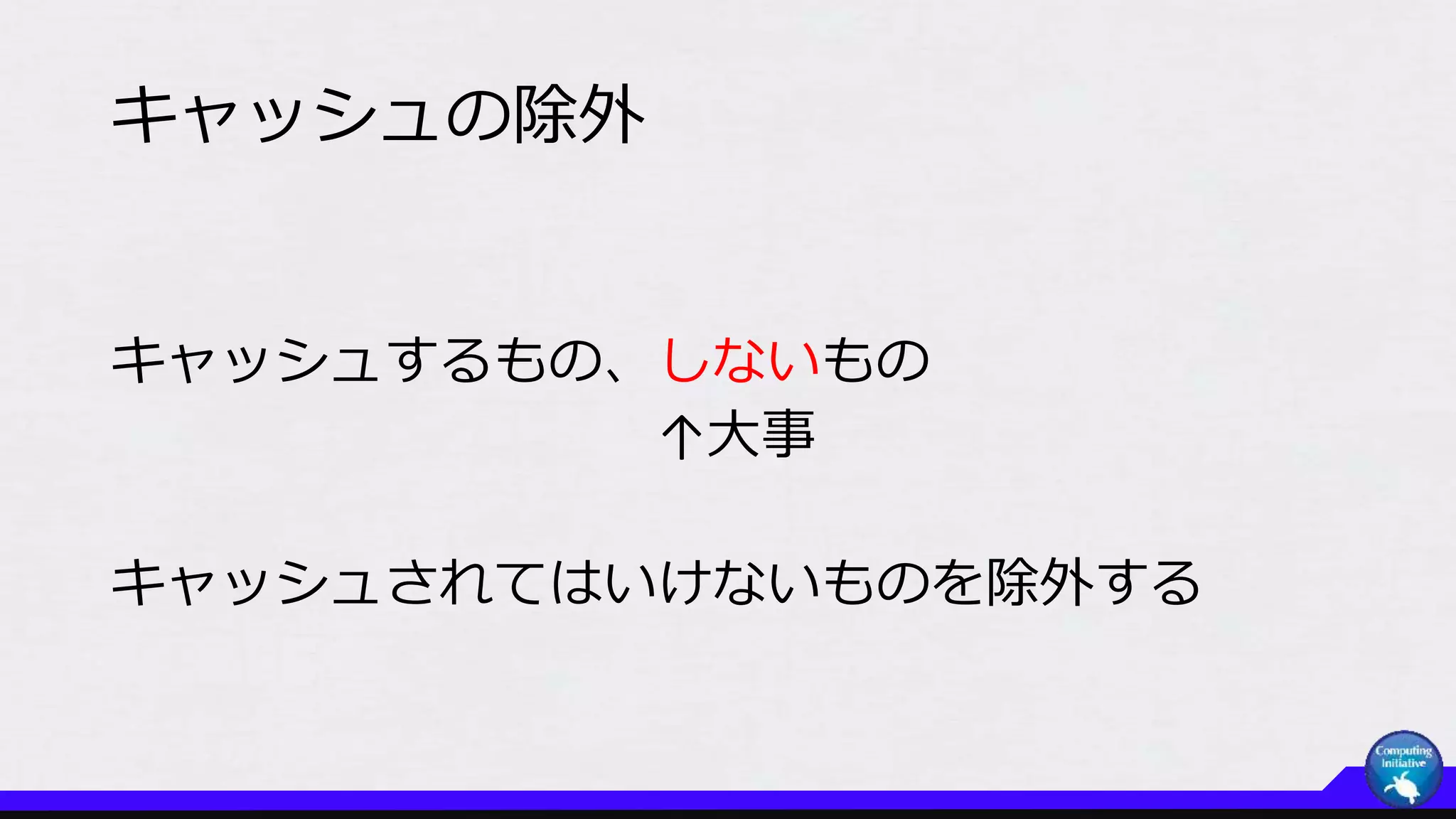 キャッシュの除外
キャッシュするもの、しないもの
↑大事
キャッシュされてはいけないものを除外する
 