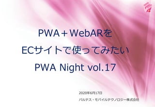 2020年6月17日
PWA＋WebARを
ECサイトで使ってみたい
PWA Night vol.17
バルテス・モバイルテクノロジー株式会社
 