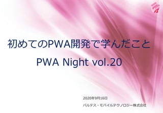 2020年9月16日
初めてのPWA開発で学んだこと
PWA Night vol.20
バルテス・モバイルテクノロジー株式会社
 