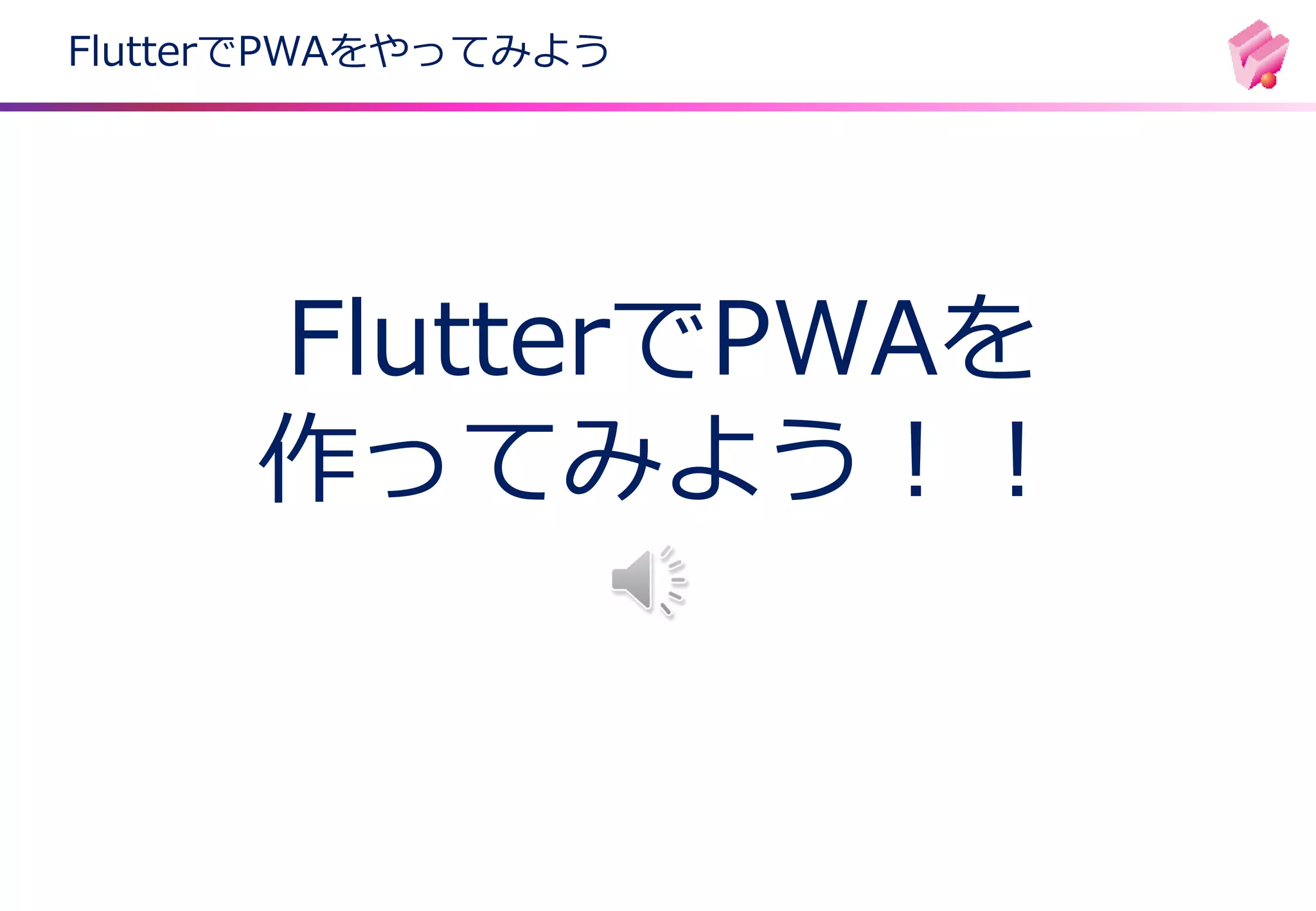 FlutterでPWAをやってみよう
FlutterでPWAを
作ってみよう！！
 