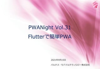 2021年9月15日
バルテス・モバイルテクノロジー株式会社
PWANight Vol.31
Flutterで簡単PWA
 