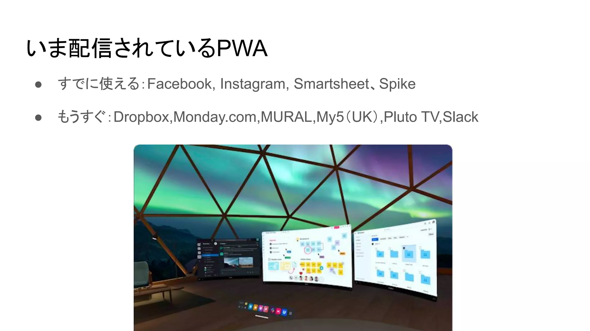 いま配信されているPWA
● すでに使える：Facebook, Instagram, Smartsheet、Spike
● もうすぐ：Dropbox,Monday.com,MURAL,My5（UK）,Pluto TV,Slack
 
