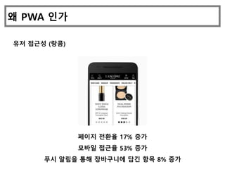 왜 PWA 인가
유저 접근성 (랑콤)
페이지 전환율 17% 증가
모바일 접근율 53% 증가
푸시 알림을 통해 장바구니에 담긴 항목 8% 증가
 