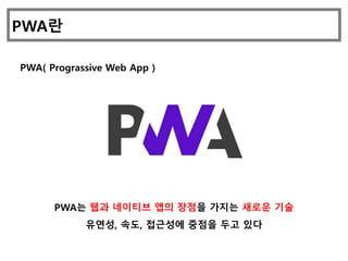 PWA란
PWA는 웹과 네이티브 앱의 장점을 가지는 새로운 기술
유연성, 속도, 접근성에 중점을 두고 있다
PWA( Prograssive Web App )
 