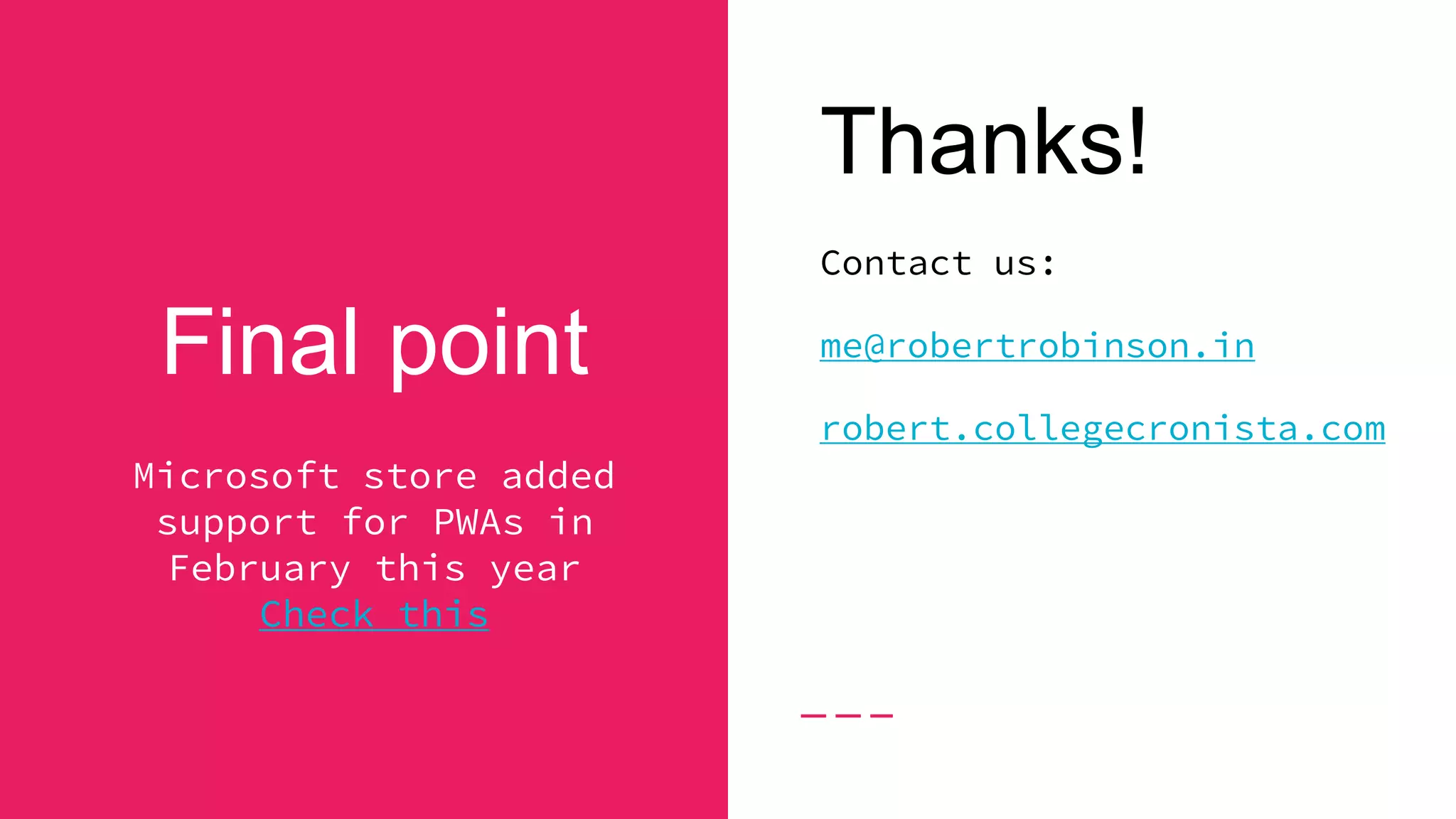 Final point
Microsoft store added
support for PWAs in
February this year
Check this
Thanks!
Contact us:
me@robertrobinson.in
robert.collegecronista.com
 