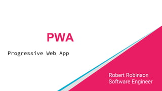 PWA
Progressive Web App
Robert Robinson
Software Engineer
 