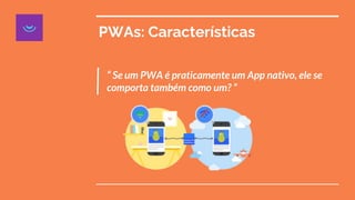 PWAs: Características
“ Se um PWA é praticamente um App nativo, ele se
comporta também como um? ”
 