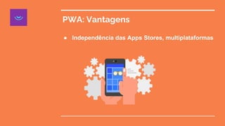 PWA: Vantagens
● Independência das Apps Stores, multiplataformas
 