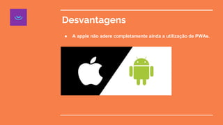 Desvantagens
● A apple não adere completamente ainda a utilização de PWAs.
 