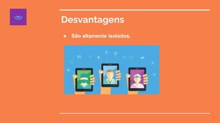 Desvantagens
● São altamente isolados.
 