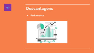 Desvantagens
● Performance
 