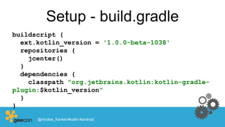 Setup - build.gradle
buildscript {
ext.kotlin_version = '1.0.0-beta-1038'
repositories {
jcenter()
}
dependencies {
classpath "org.jetbrains.kotlin:kotlin-gradle-
plugin:$kotlin_version"
}
}
@nicolas_frankel #kotlin #android
 
